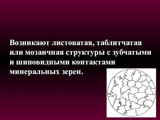 Возникают листоватая, таблитчатая или мозаичная структуры с зубчатыми и шиповидными контактами минеральных зерен.