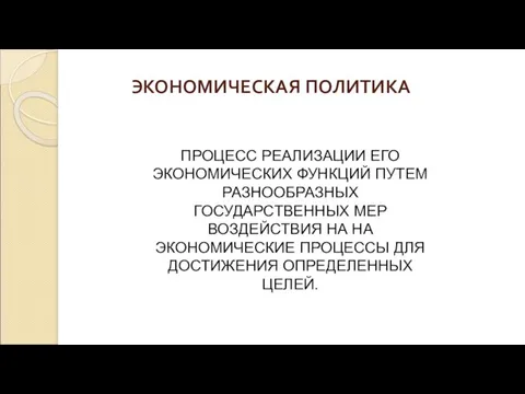 ЭКОНОМИЧЕСКАЯ ПОЛИТИКА ПРОЦЕСС РЕАЛИЗАЦИИ ЕГО ЭКОНОМИЧЕСКИХ ФУНКЦИЙ ПУТЕМ РАЗНООБРАЗНЫХ ГОСУДАРСТВЕННЫХ МЕР