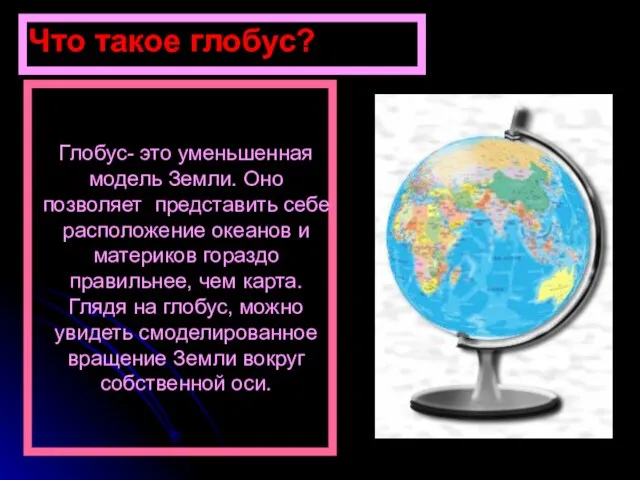 Глобус- это уменьшенная модель Земли. Оно позволяет представить себе расположение океанов