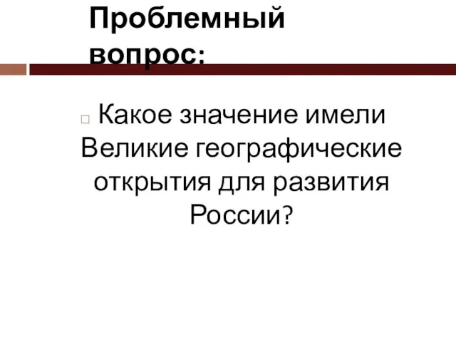 Проблемный вопрос: Какое значение имели Великие географические открытия для развития России?