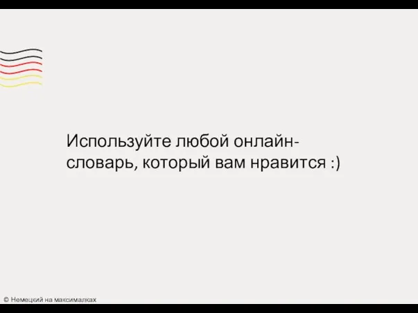 © Немецкий на максималках Используйте любой онлайн-словарь, который вам нравится :)