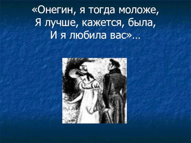 «Онегин, я тогда моложе, Я лучше, кажется, была, И я любила вас»…