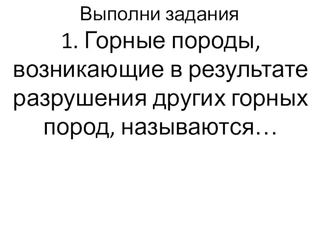 Выполни задания 1. Горные породы, возникающие в результате разрушения других горных пород, называются…