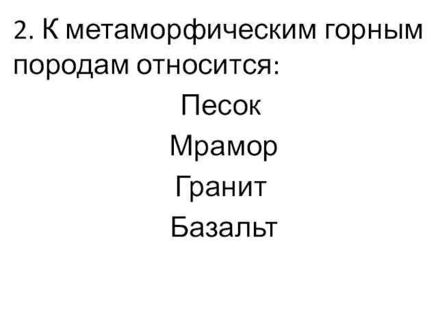 2. К метаморфическим горным породам относится: Песок Мрамор Гранит Базальт