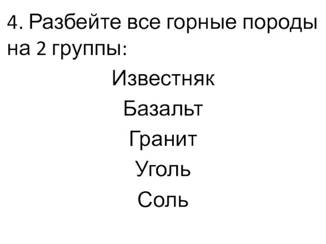 4. Разбейте все горные породы на 2 группы: Известняк Базальт Гранит Уголь Соль