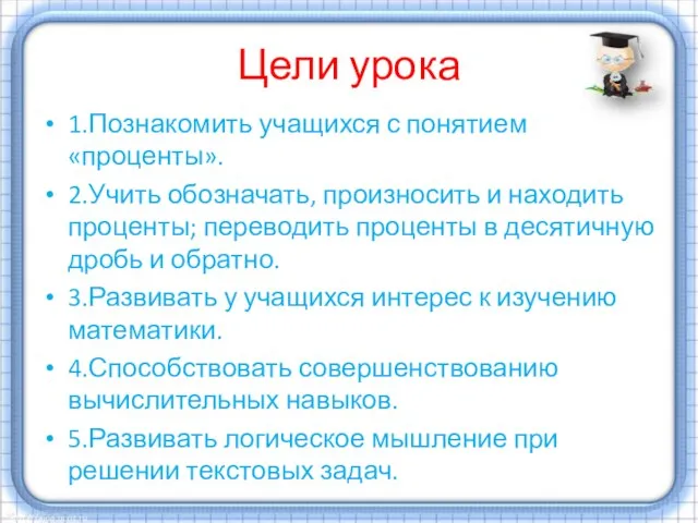 Цели урока 1.Познакомить учащихся с понятием «проценты». 2.Учить обозначать, произносить и