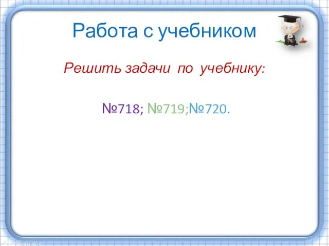 Работа с учебником Решить задачи по учебнику: №718; №719;№720.