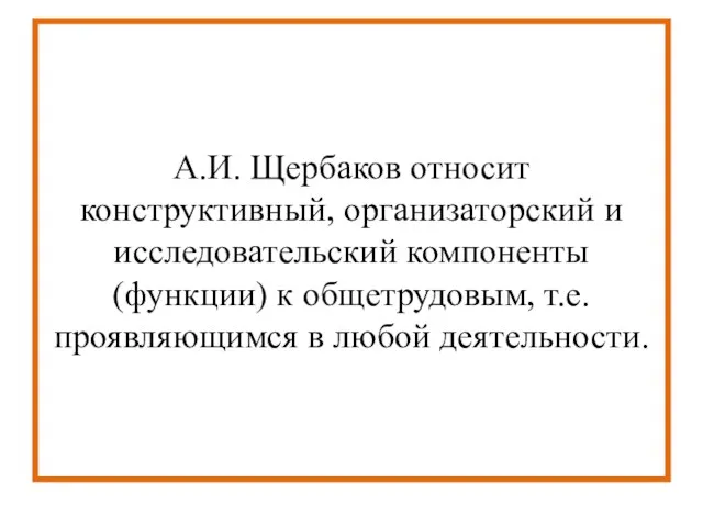 А.И. Щербаков относит конструктивный, организаторский и исследовательский компоненты (функции) к общетрудовым, т.е. проявляющимся в любой деятельности.