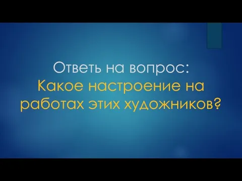 Ответь на вопрос: Какое настроение на работах этих художников?