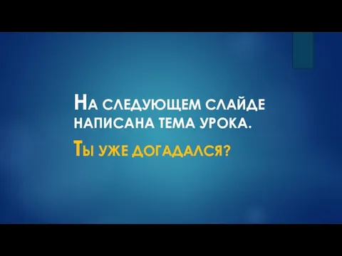 НА СЛЕДУЮЩЕМ СЛАЙДЕ НАПИСАНА ТЕМА УРОКА. ТЫ УЖЕ ДОГАДАЛСЯ?