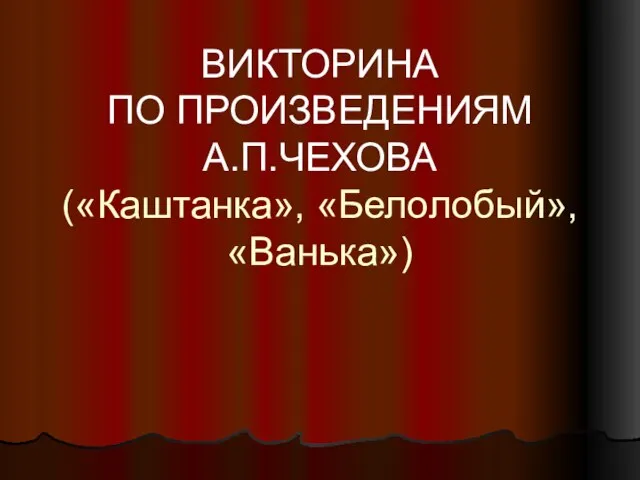 ВИКТОРИНА ПО ПРОИЗВЕДЕНИЯМ А.П.ЧЕХОВА («Каштанка», «Белолобый», «Ванька»)