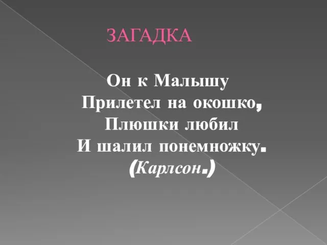 ЗАГАДКА Он к Малышу Прилетел на окошко, Плюшки любил И шалил понемножку. (Карлсон.)