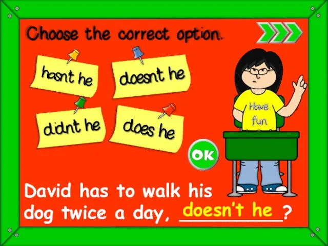 David has to walk his dog twice a day, _________? doesn’t he