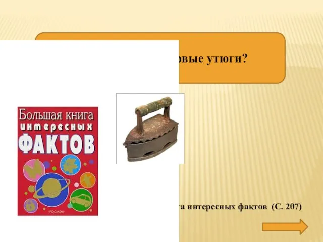 Чем заполняли первые утюги? ГОРЯЧИМИ УГЛЯМИ Большая книга интересных фактов (С. 207)