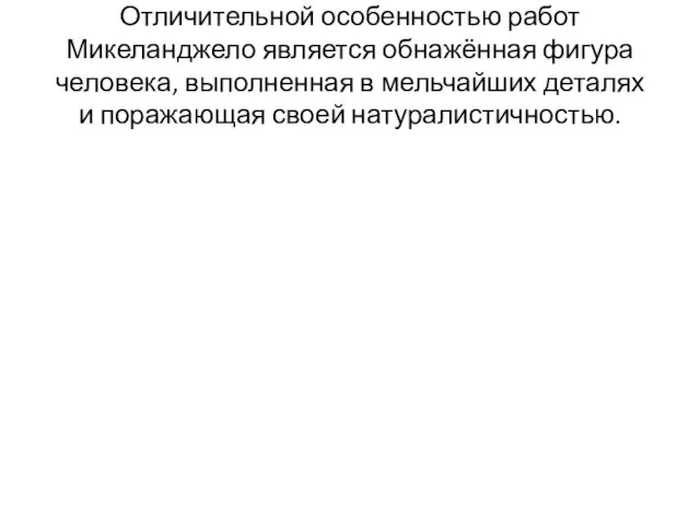 Отличительной особенностью работ Микеланджело является обнажённая фигура человека, выполненная в мельчайших деталях и поражающая своей натуралистичностью.