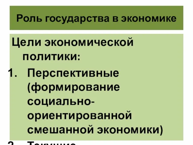 Роль государства в экономике Цели экономической политики: Перспективные (формирование социально-ориентированной смешанной экономики) Текущие