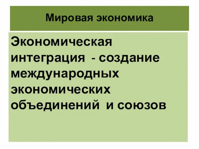 Мировая экономика Экономическая интеграция - создание международных экономических объединений и союзов