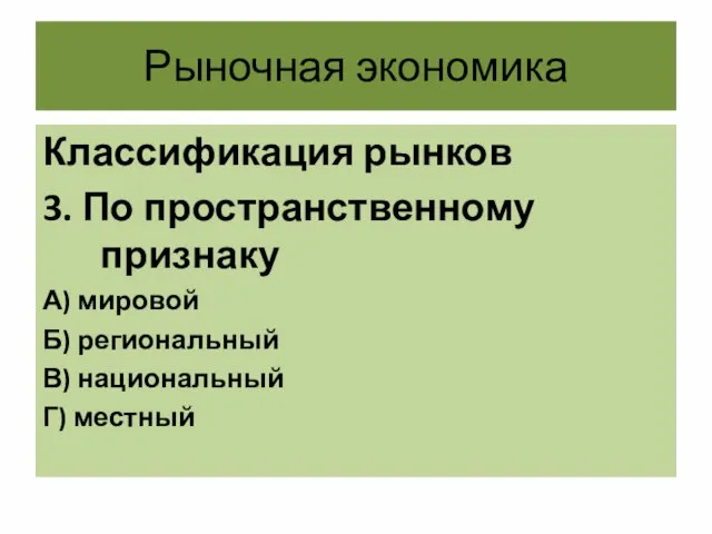 Рыночная экономика Классификация рынков 3. По пространственному признаку А) мировой Б) региональный В) национальный Г) местный