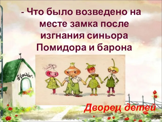 - Что было возведено на месте замка после изгнания синьора Помидора и барона Апельсина? Дворец детей