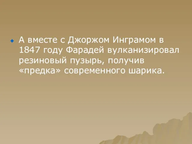 А вместе с Джоржом Инграмом в 1847 году Фарадей вулканизировал резиновый пузырь, получив «предка» современного шарика.