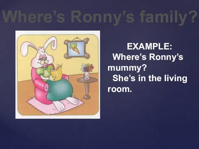 Where’s Ronny’s family? EXAMPLE: Where’s Ronny’s mummy? She’s in the living room.