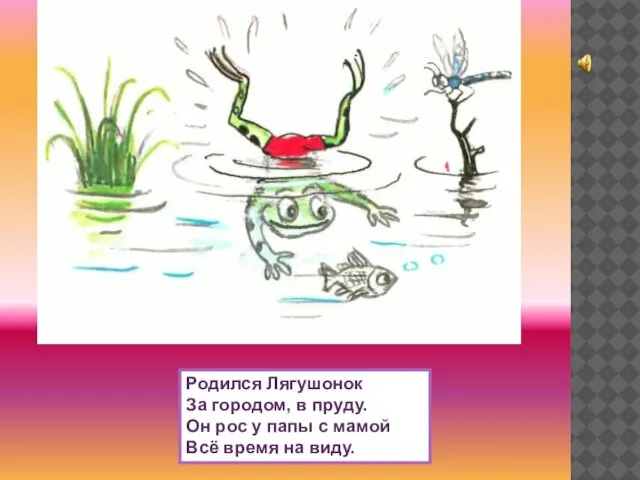 Родился Лягушонок За городом, в пруду. Он рос у папы с мамой Всё время на виду.