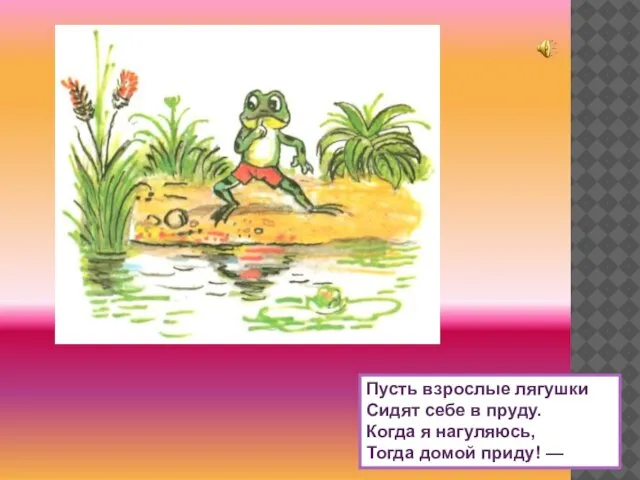 Пусть взрослые лягушки Сидят себе в пруду. Когда я нагуляюсь, Тогда домой приду! —