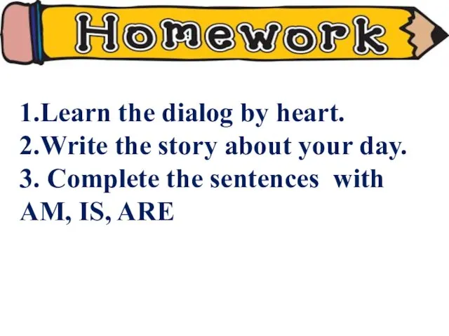 1.Learn the dialog by heart. 2.Write the story about your day.