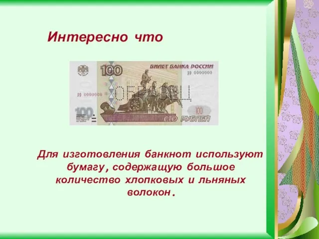 Для изготовления банкнот используют бумагу, содержащую большое количество хлопковых и льняных волокон. Интересно что