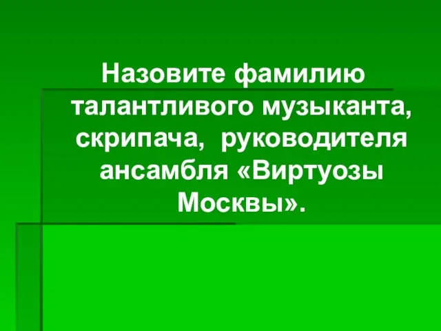 Назовите фамилию талантливого музыканта, скрипача, руководителя ансамбля «Виртуозы Москвы».