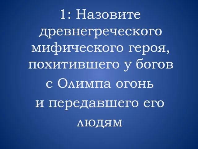 1: Назовите древнегреческого мифического героя, похитившего у богов с Олимпа огонь и передавшего его людям