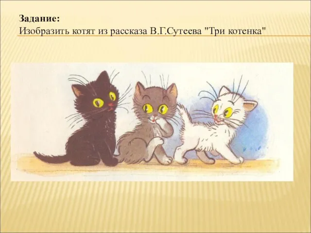 Задание: Изобразить котят из рассказа В.Г.Сутеева "Три котенка"