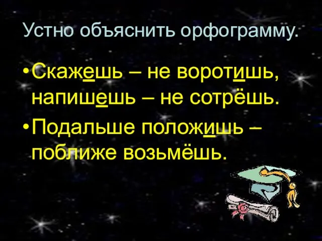 Устно объяснить орфограмму. Скажешь – не воротишь, напишешь – не сотрёшь. Подальше положишь – поближе возьмёшь.