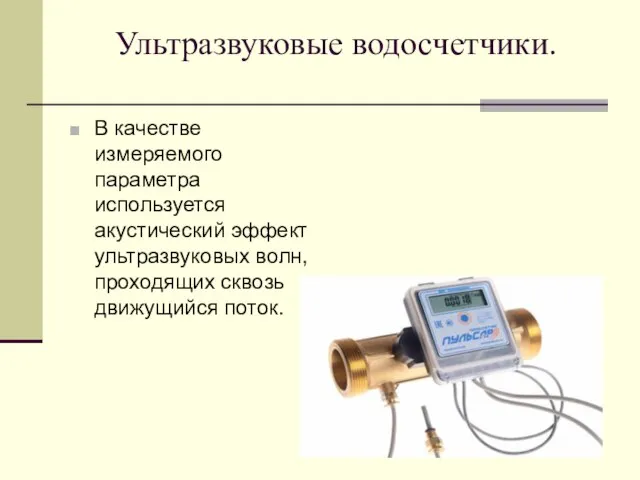 Ультразвуковые водосчетчики. В качестве измеряемого параметра используется акустический эффект ультразвуковых волн, проходящих сквозь движущийся поток.
