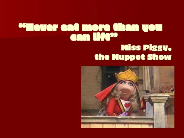 “Never eat more than you can lift” Miss Piggy, the Muppet Show