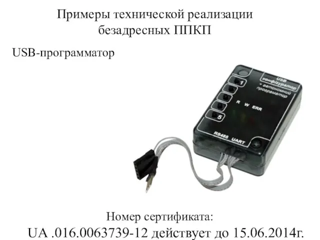 Примеры технической реализации безадресных ППКП Номер сертификата: UA .016.0063739-12 действует до 15.06.2014г. USB-программатор