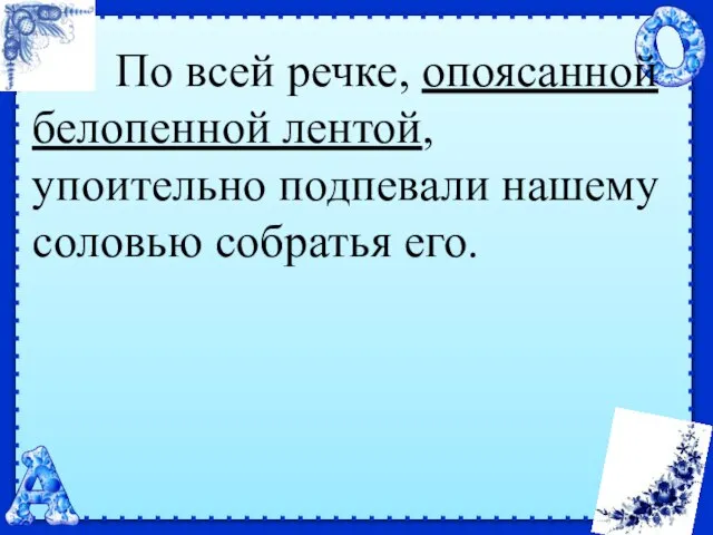 По всей речке, опоясанной белопенной лентой, упоительно подпевали нашему соловью собратья его.