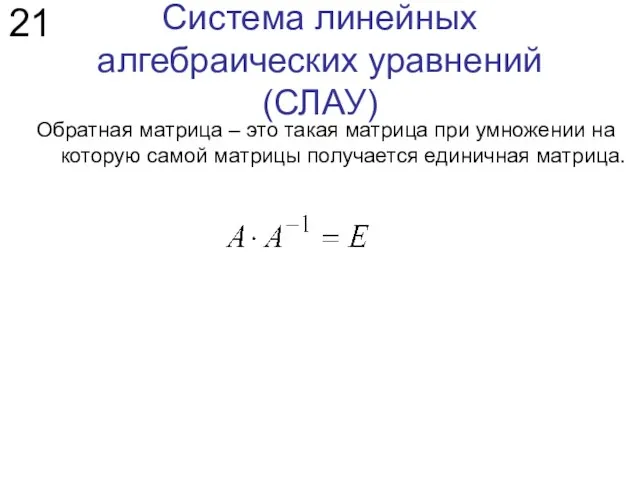 Система линейных алгебраических уравнений (СЛАУ) 21 Обратная матрица – это такая