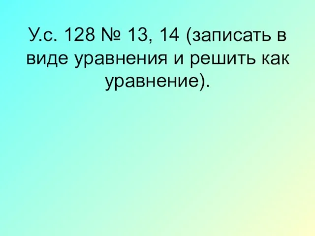 У.с. 128 № 13, 14 (записать в виде уравнения и решить как уравнение).