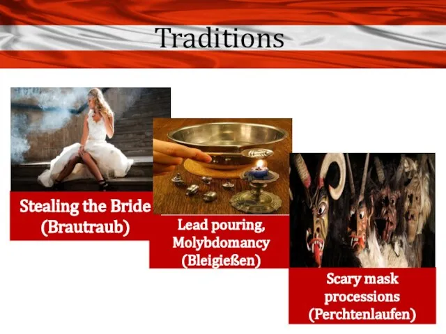 Traditions Stealing the Bride (Brautraub) Lead pouring, Molybdomancy (Bleigießen) Scary mask processions (Perchtenlaufen)