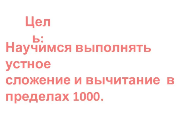 Цель: Научимся выполнять устное сложение и вычитание в пределах 1000.