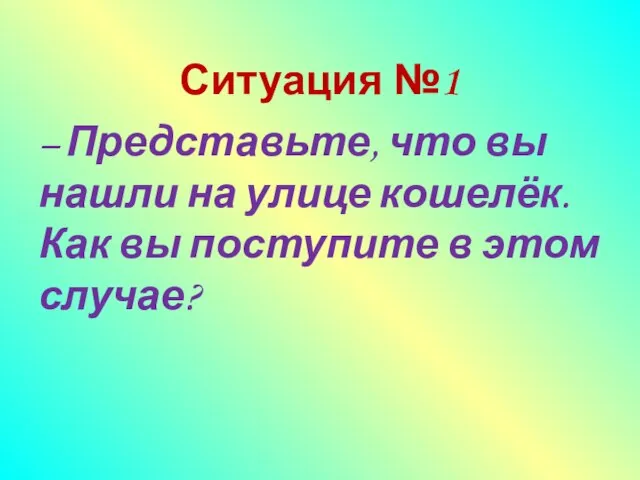 Ситуация №1 – Представьте, что вы нашли на улице кошелёк. Как вы поступите в этом случае?