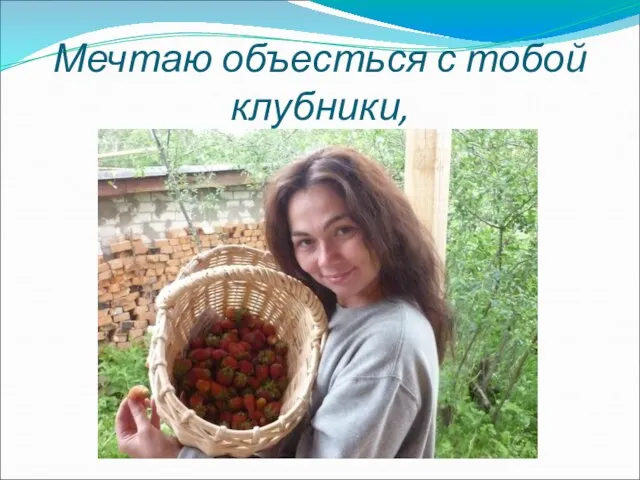 Мечтаю объесться с тобой клубники,