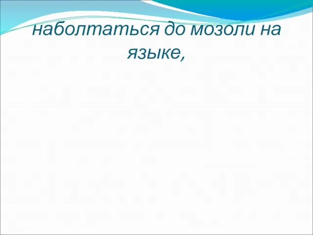 наболтаться до мозоли на языке,