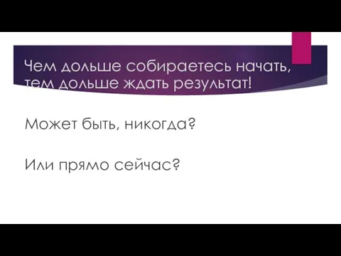 Чем дольше собираетесь начать, тем дольше ждать результат! Может быть, никогда? Или прямо сейчас?