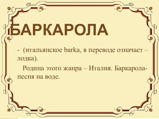 БАРКАРОЛА - (итальянское barka, в переводе означает – лодка). Родина этого