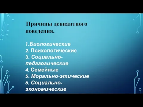 Причины девиантного поведения. 1.Биологические 2. Психологические 3. Социально-педагогические 4. Семейные 5. Морально-этические 6. Социально-экономические