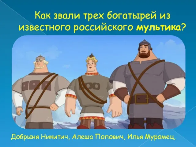 Как звали трех богатырей из известного российского мультика? Добрыня Никитич, Алеша Попович, Илья Муромец,