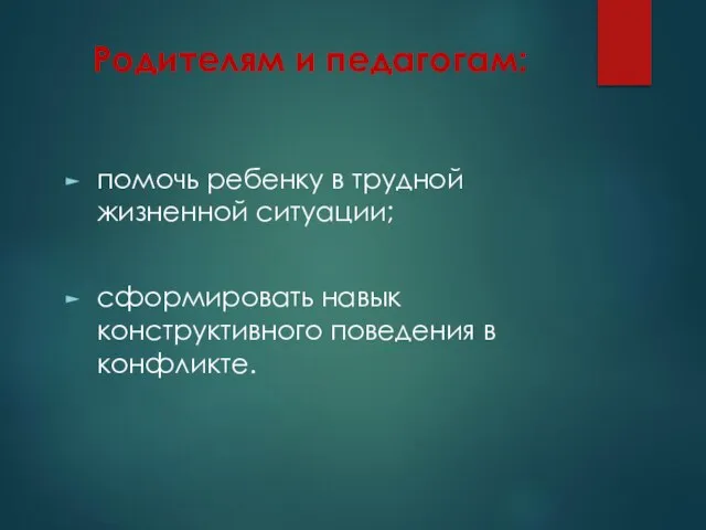 Родителям и педагогам: помочь ребенку в трудной жизненной ситуации; сформировать навык конструктивного поведения в конфликте.