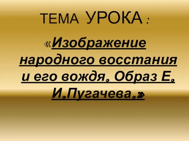 ТЕМА УРОКА : «Изображение народного восстания и его вождя. Образ Е.И.Пугачева.»